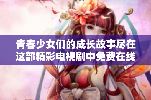 青春少女们的成长故事尽在这部精彩电视剧中免费在线观看