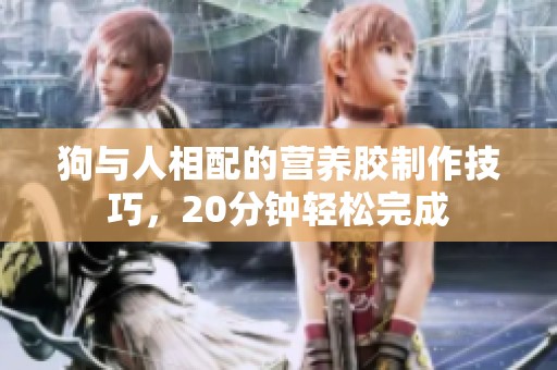 狗与人相配的营养胶制作技巧，20分钟轻松完成
