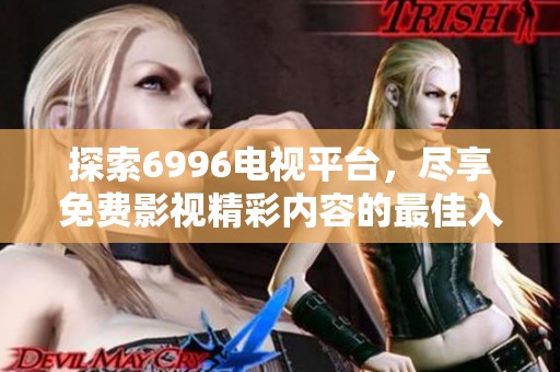 探索6996电视平台，尽享免费影视精彩内容的最佳入口
