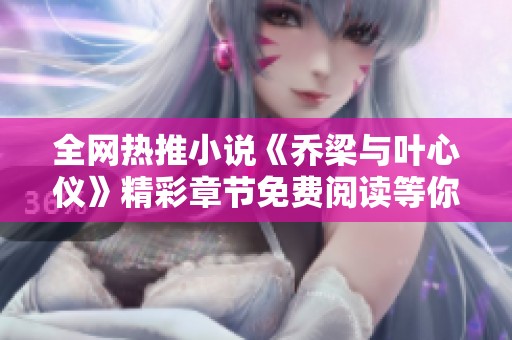 全网热推小说《乔梁与叶心仪》精彩章节免费阅读等你来探索