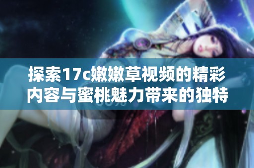 探索17c嫩嫩草视频的精彩内容与蜜桃魅力带来的独特体验