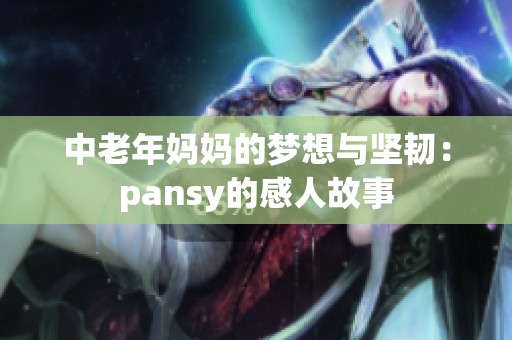 中老年妈妈的梦想与坚韧：pansy的感人故事