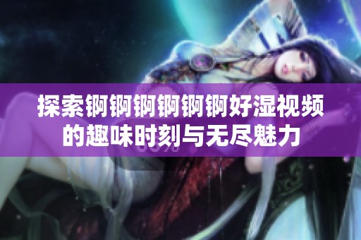 探索锕锕锕锕锕锕好湿视频的趣味时刻与无尽魅力