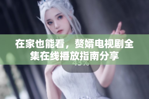 在家也能看，赘婿电视剧全集在线播放指南分享