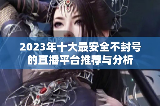 2023年十大最安全不封号的直播平台推荐与分析