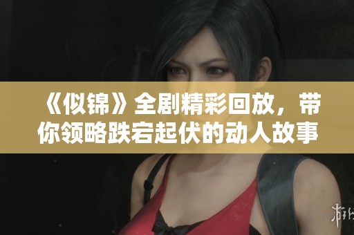 《似锦》全剧精彩回放，带你领略跌宕起伏的动人故事