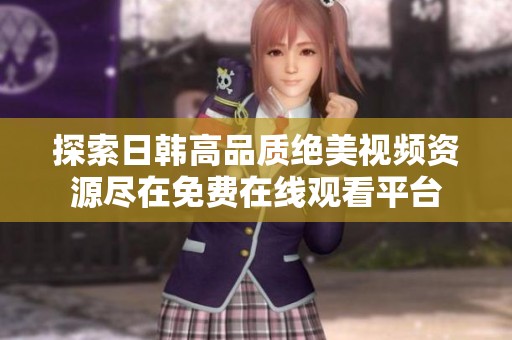 探索日韩高品质绝美视频资源尽在免费在线观看平台