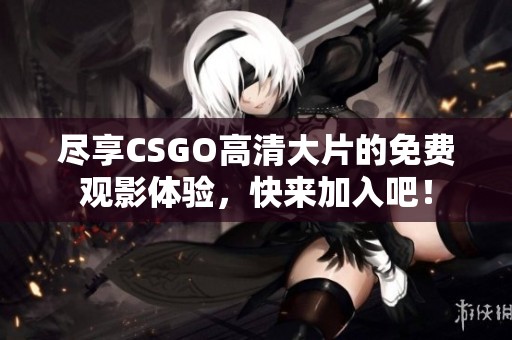尽享CSGO高清大片的免费观影体验，快来加入吧！