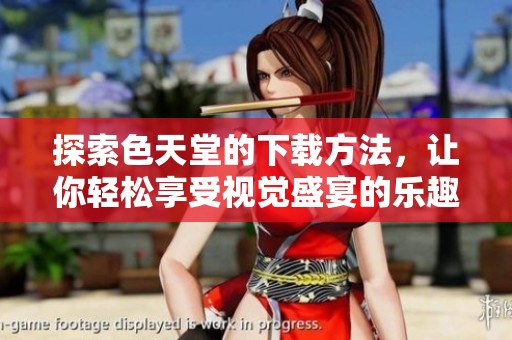 探索色天堂的下载方法，让你轻松享受视觉盛宴的乐趣