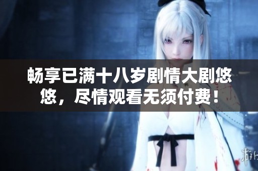 畅享已满十八岁剧情大剧悠悠，尽情观看无须付费！