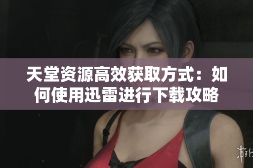 天堂资源高效获取方式：如何使用迅雷进行下载攻略