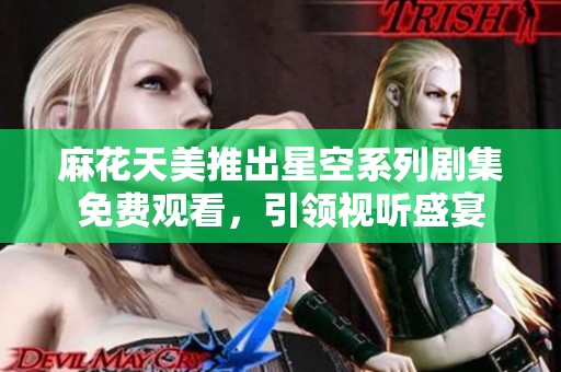 麻花天美推出星空系列剧集免费观看，引领视听盛宴