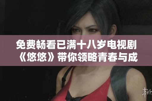 免费畅看已满十八岁电视剧《悠悠》带你领略青春与成长的故事