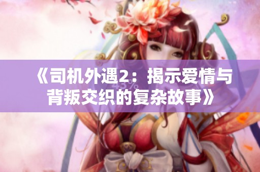 《司机外遇2：揭示爱情与背叛交织的复杂故事》