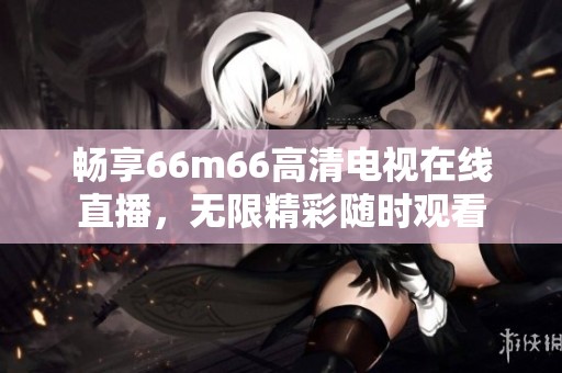 畅享66m66高清电视在线直播，无限精彩随时观看