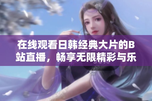 在线观看日韩经典大片的B站直播，畅享无限精彩与乐趣