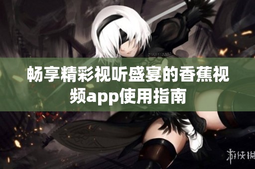 畅享精彩视听盛宴的香蕉视频app使用指南