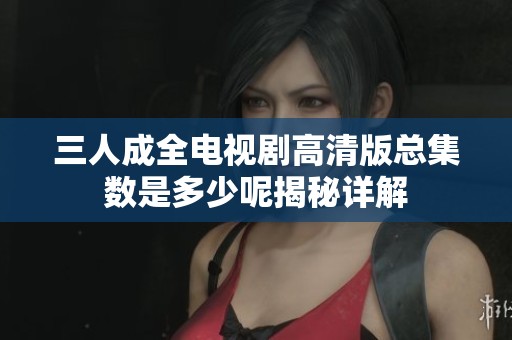 三人成全电视剧高清版总集数是多少呢揭秘详解