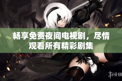 畅享免费夜间电视剧，尽情观看所有精彩剧集