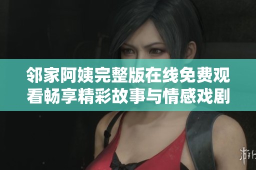 邻家阿姨完整版在线免费观看畅享精彩故事与情感戏剧