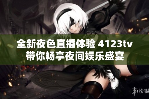 全新夜色直播体验 4123tv带你畅享夜间娱乐盛宴