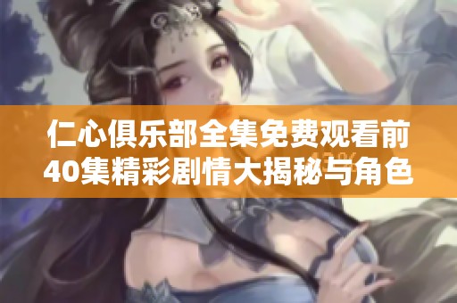 仁心俱乐部全集免费观看前40集精彩剧情大揭秘与角色分析