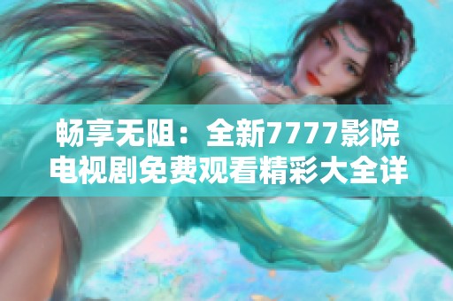 畅享无阻：全新7777影院电视剧免费观看精彩大全详解