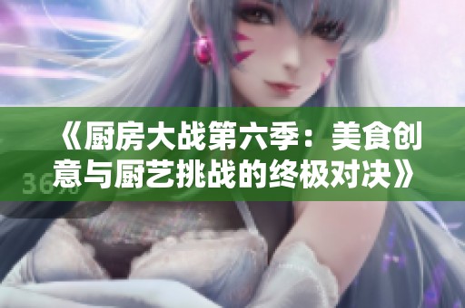 《厨房大战第六季：美食创意与厨艺挑战的终极对决》