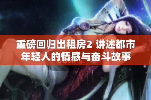 重磅回归出租房2 讲述都市年轻人的情感与奋斗故事