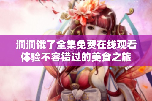 洞洞饿了全集免费在线观看体验不容错过的美食之旅