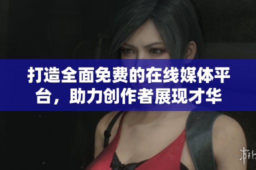 打造全面免费的在线媒体平台，助力创作者展现才华