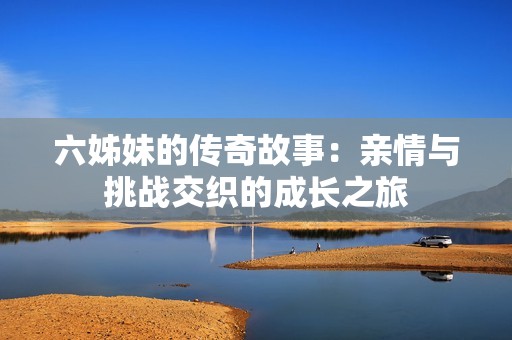 六姊妹的传奇故事：亲情与挑战交织的成长之旅