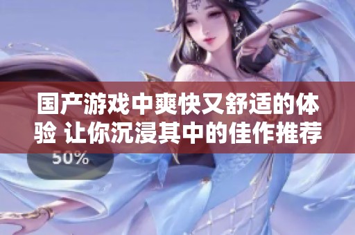 国产游戏中爽快又舒适的体验 让你沉浸其中的佳作推荐