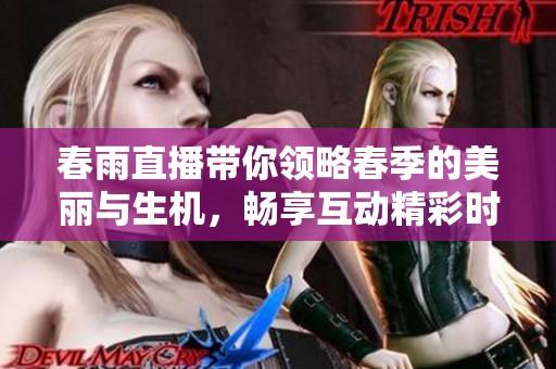 春雨直播带你领略春季的美丽与生机，畅享互动精彩时刻