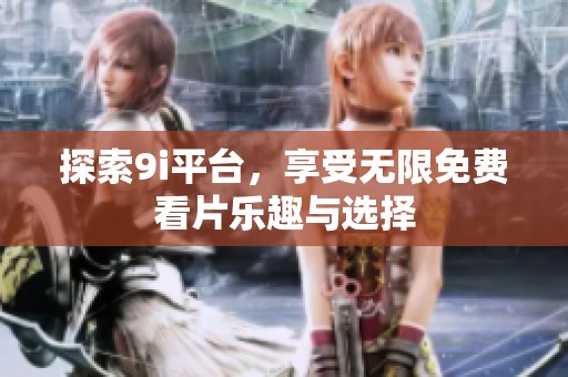 探索9i平台，享受无限免费看片乐趣与选择