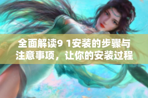 全面解读9 1安装的步骤与注意事项，让你的安装过程更加顺利