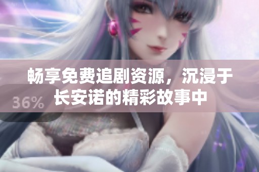 畅享免费追剧资源，沉浸于长安诺的精彩故事中
