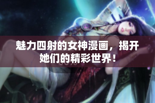 魅力四射的女神漫画，揭开她们的精彩世界！