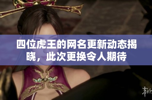 四位虎王的网名更新动态揭晓，此次更换令人期待
