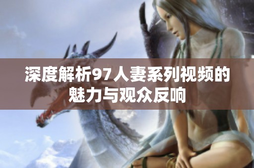 深度解析97人妻系列视频的魅力与观众反响