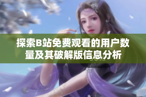 探索B站免费观看的用户数量及其破解版信息分析