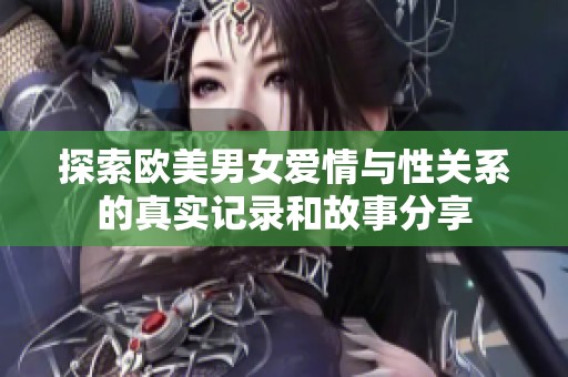 探索欧美男女爱情与性关系的真实记录和故事分享