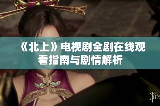 《北上》电视剧全剧在线观看指南与剧情解析