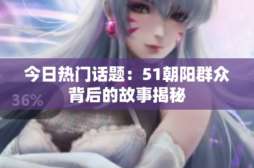 今日热门话题：51朝阳群众背后的故事揭秘