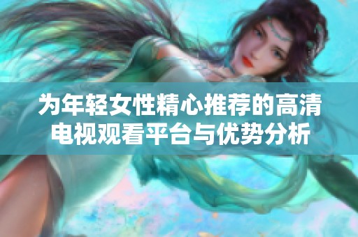 为年轻女性精心推荐的高清电视观看平台与优势分析
