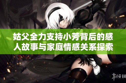 姑父全力支持小芳背后的感人故事与家庭情感关系探索