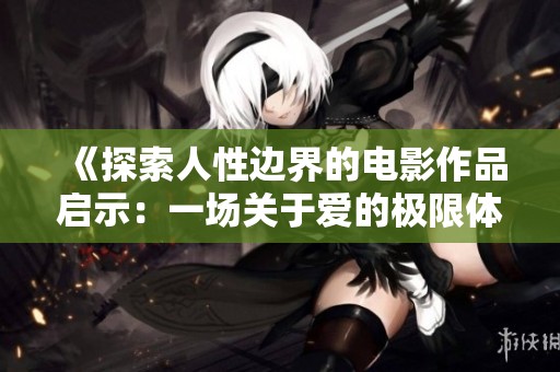 《探索人性边界的电影作品启示：一场关于爱的极限体验》