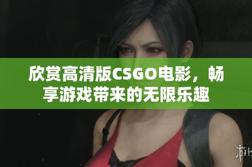 欣赏高清版CSGO电影，畅享游戏带来的无限乐趣
