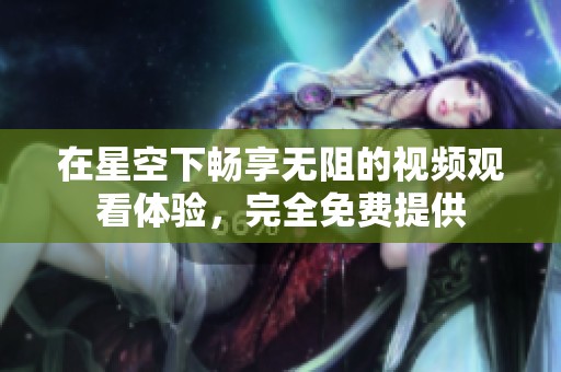 在星空下畅享无阻的视频观看体验，完全免费提供