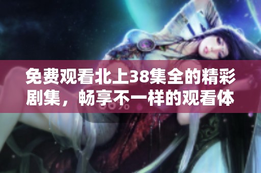 免费观看北上38集全的精彩剧集，畅享不一样的观看体验